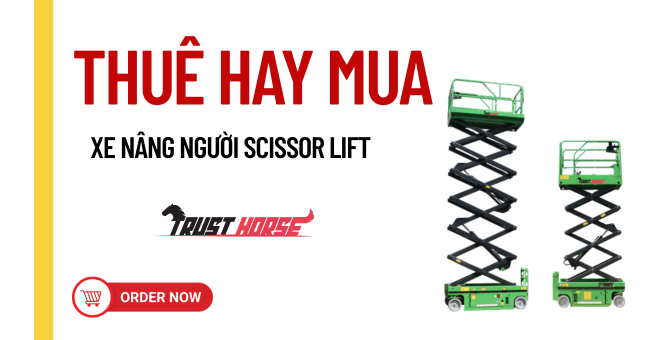 Xe nâng người Scissor Lift: Khi nào nên thuê, khi nào nên mua?